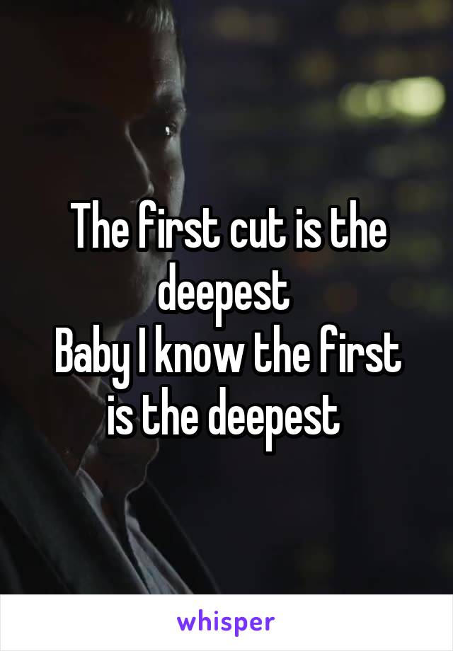 The first cut is the deepest 
Baby I know the first is the deepest 