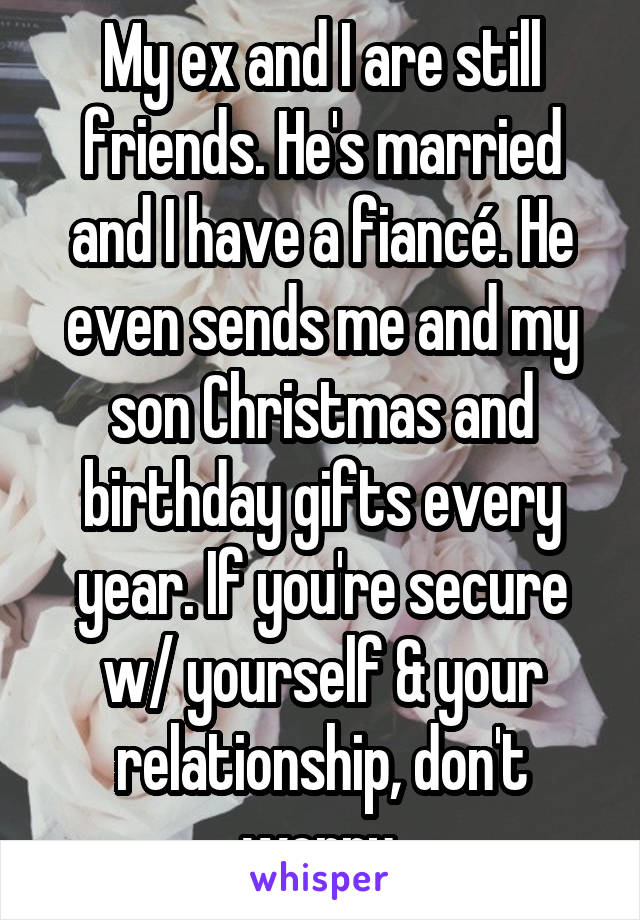 My ex and I are still friends. He's married and I have a fiancé. He even sends me and my son Christmas and birthday gifts every year. If you're secure w/ yourself & your relationship, don't worry.