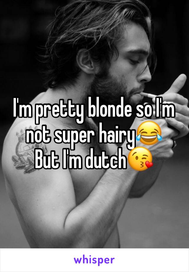 I'm pretty blonde so I'm not super hairy😂
But I'm dutch😘