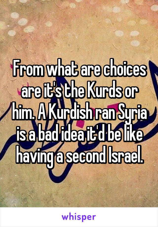 From what are choices are it's the Kurds or him. A Kurdish ran Syria is a bad idea it'd be like having a second Israel.
