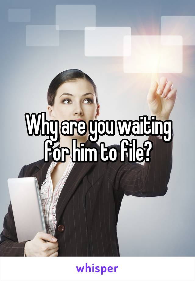 Why are you waiting for him to file?