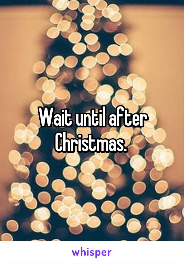 Wait until after Christmas. 