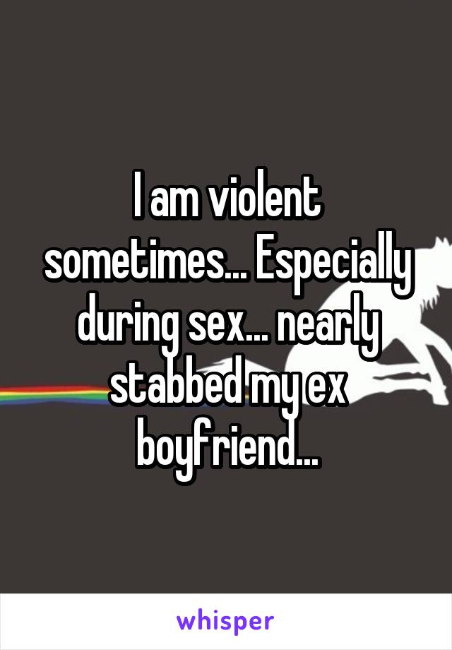 I am violent sometimes... Especially during sex... nearly stabbed my ex boyfriend...