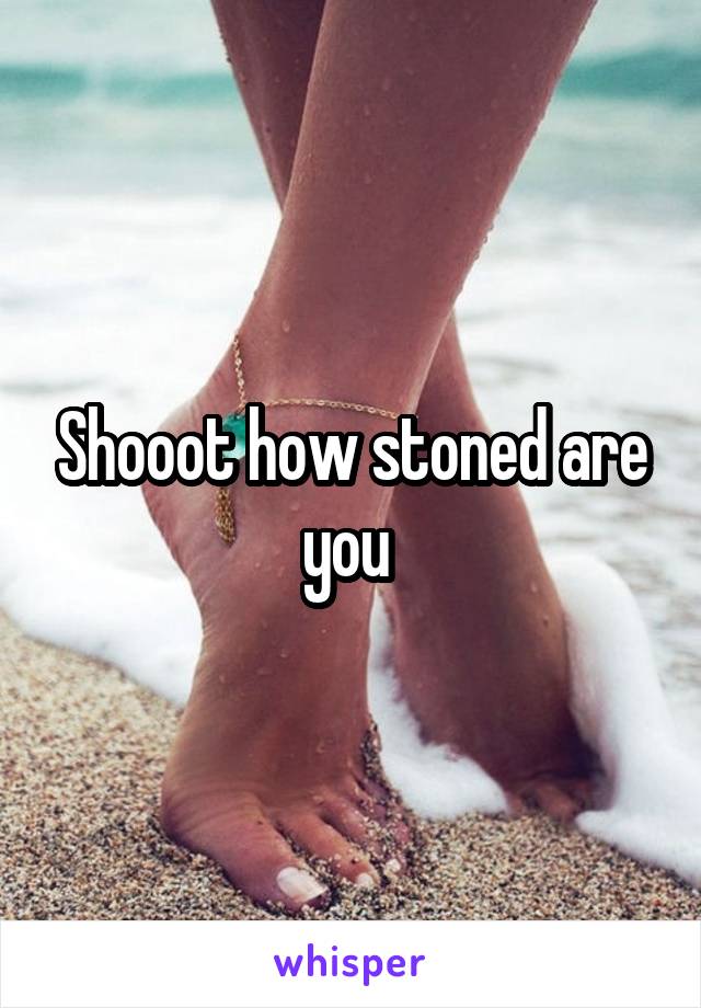 Shooot how stoned are you 