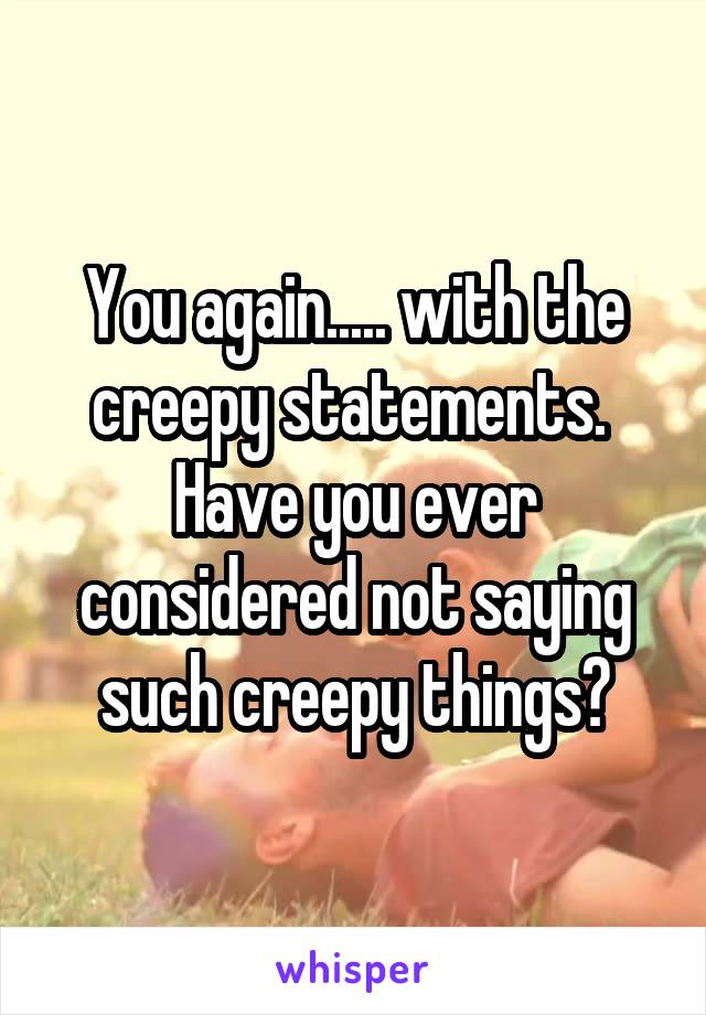 You again..... with the creepy statements. 
Have you ever considered not saying such creepy things?