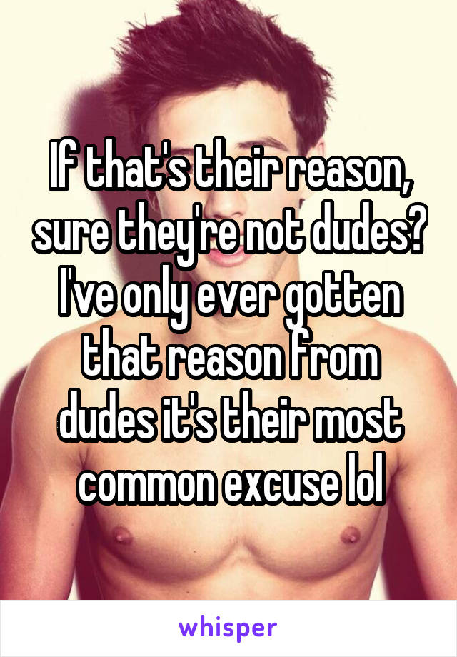 If that's their reason, sure they're not dudes? I've only ever gotten that reason from dudes it's their most common excuse lol