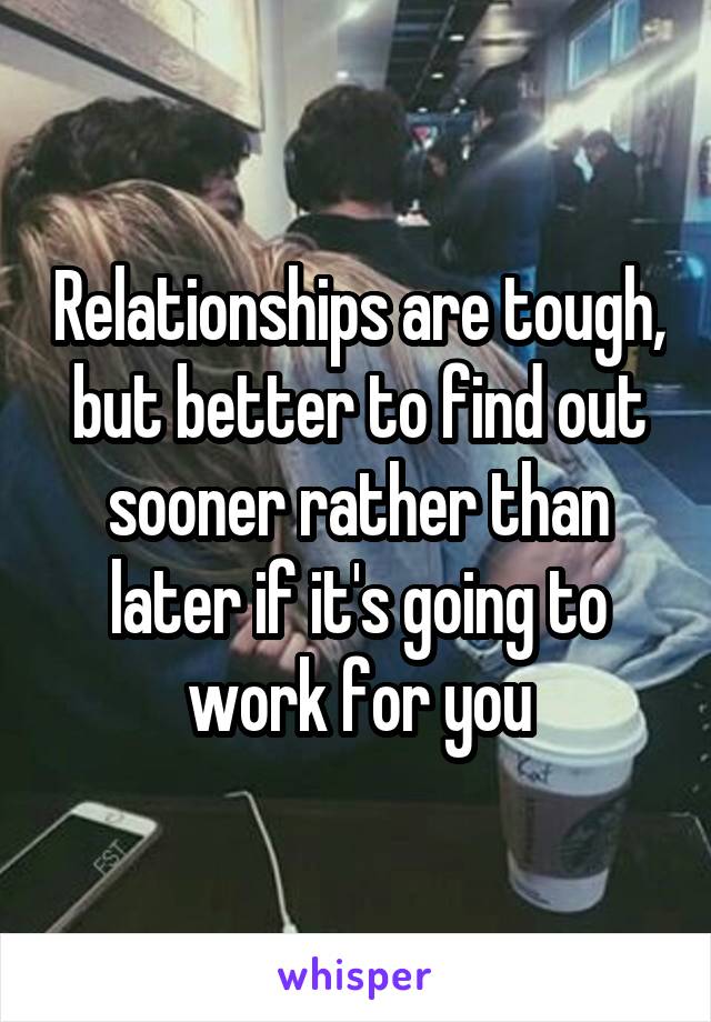 Relationships are tough, but better to find out sooner rather than later if it's going to work for you