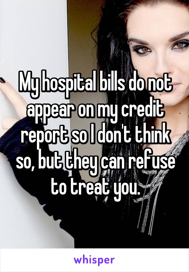 My hospital bills do not appear on my credit report so I don't think so, but they can refuse to treat you.