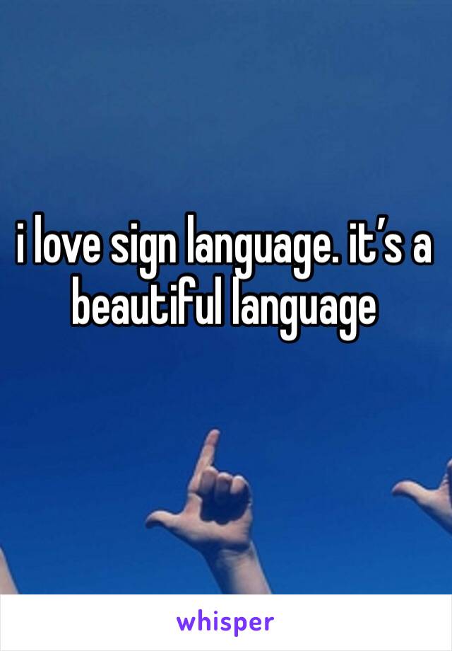 i love sign language. it’s a beautiful language 