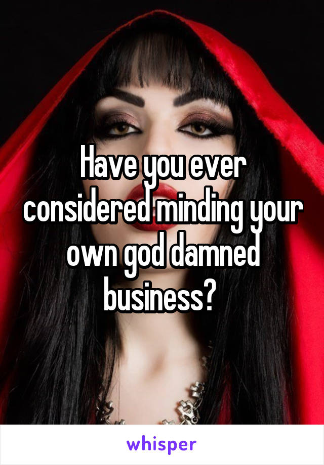Have you ever considered minding your own god damned business? 