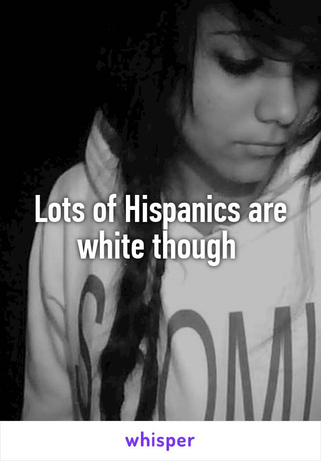 Lots of Hispanics are white though 