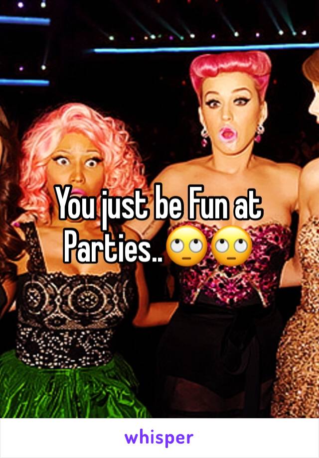 You just be Fun at Parties..🙄🙄