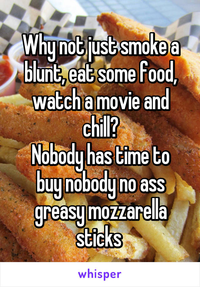 Why not just smoke a blunt, eat some food, watch a movie and chill?
Nobody has time to buy nobody no ass greasy mozzarella sticks 