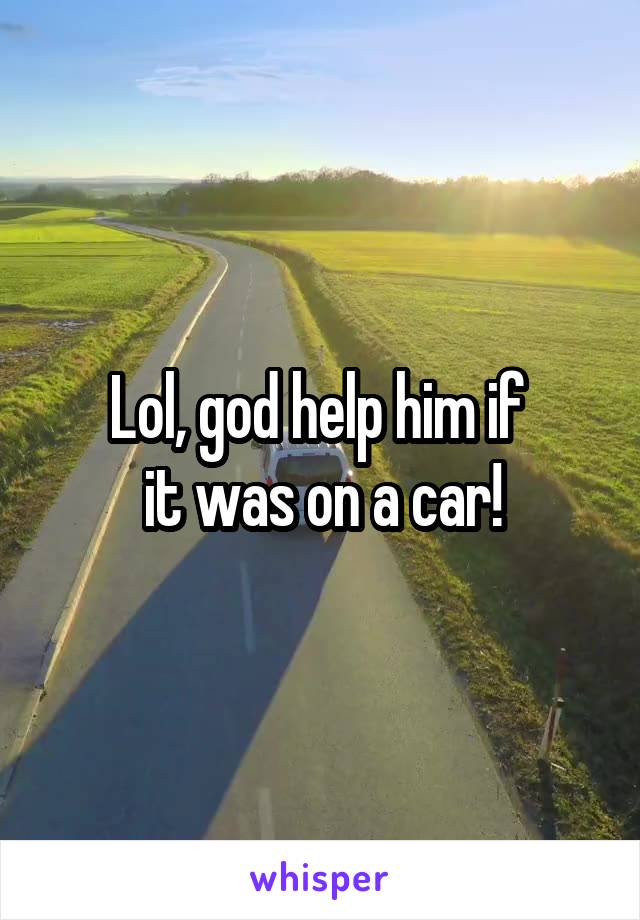 Lol, god help him if 
it was on a car!