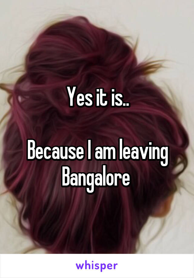 Yes it is..

Because I am leaving Bangalore 
