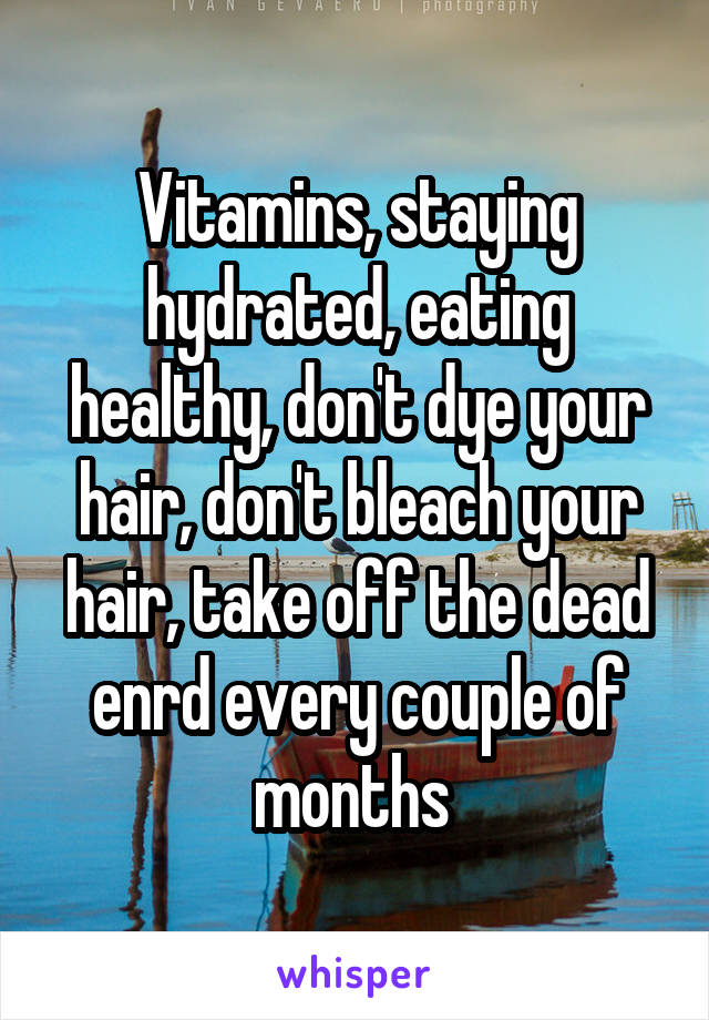 Vitamins, staying hydrated, eating healthy, don't dye your hair, don't bleach your hair, take off the dead enrd every couple of months 