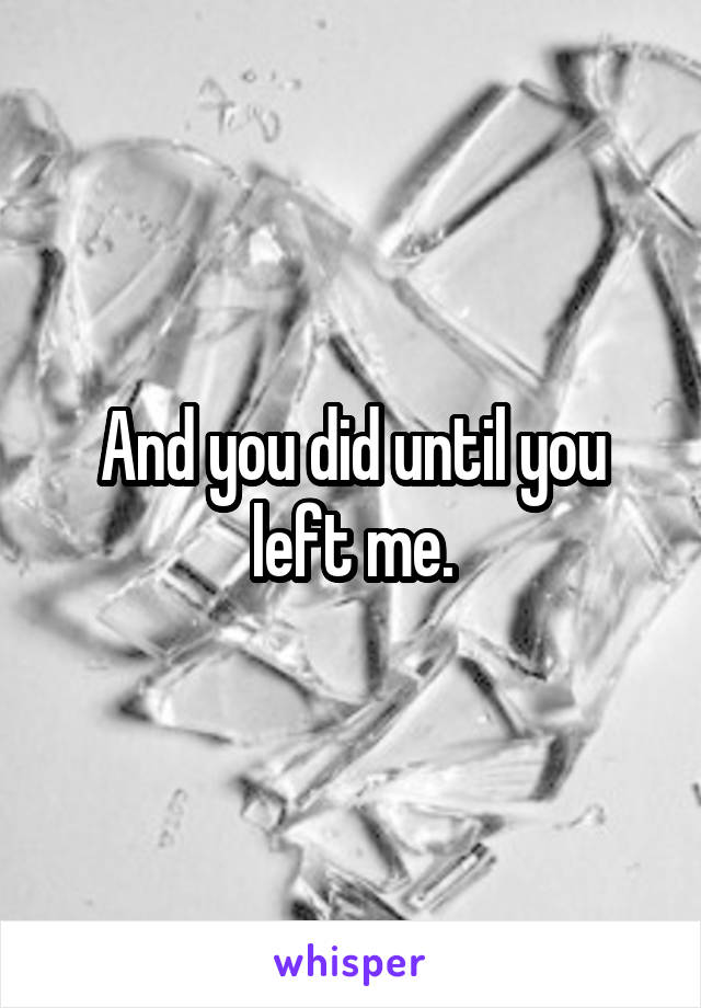 And you did until you left me.
