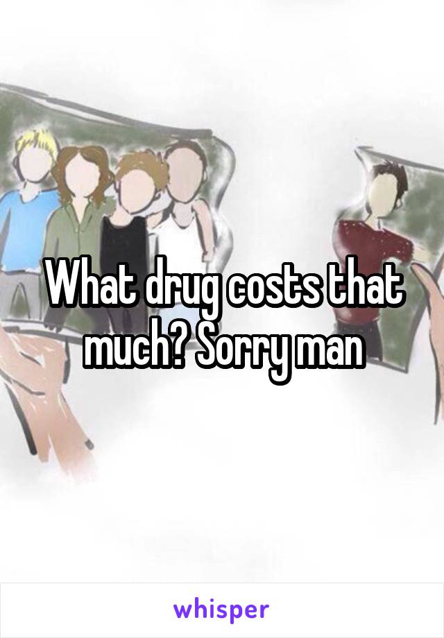 What drug costs that much? Sorry man