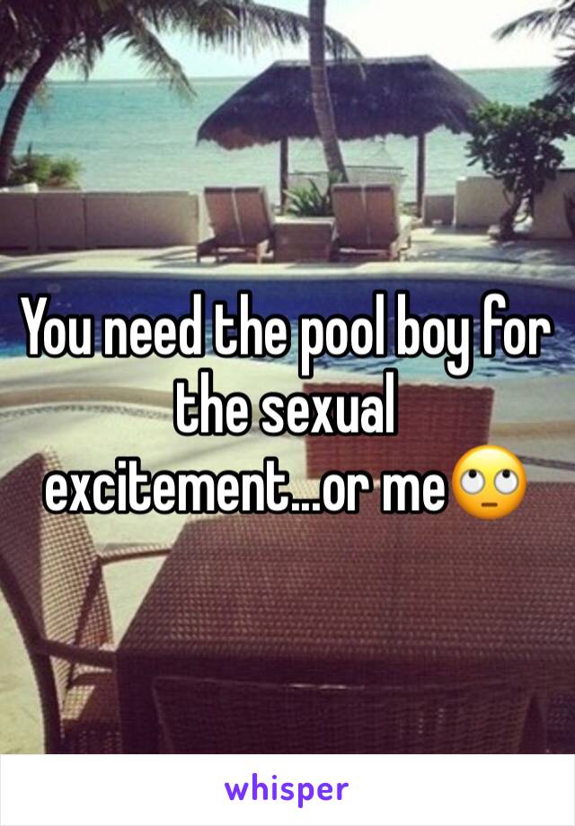 You need the pool boy for the sexual excitement...or me🙄