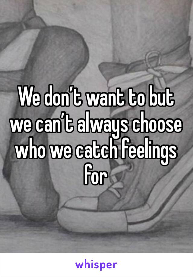 We don’t want to but we can’t always choose who we catch feelings for