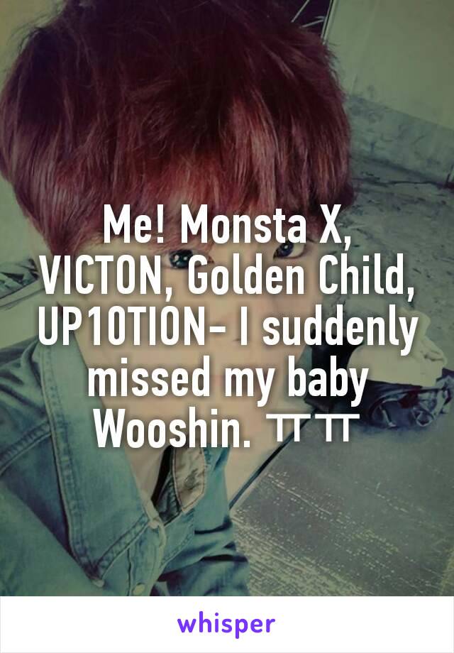 Me! Monsta X, VICTON, Golden Child, UP10TION- I suddenly missed my baby Wooshin. ㅠㅠ
