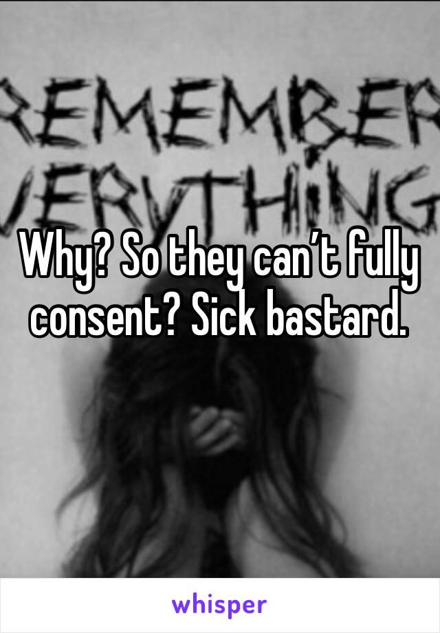 Why? So they can’t fully consent? Sick bastard.