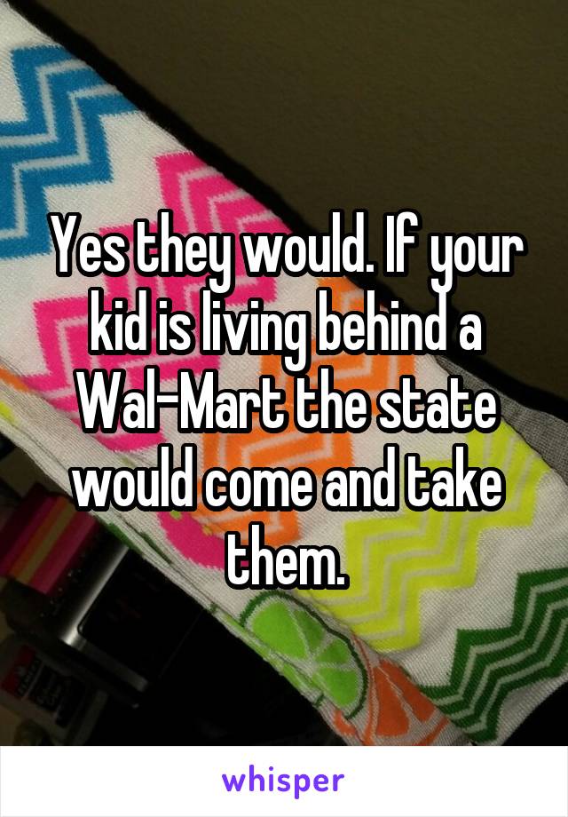 Yes they would. If your kid is living behind a Wal-Mart the state would come and take them.