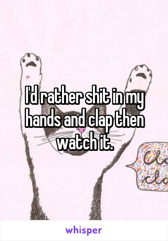 I'd rather shit in my hands and clap then watch it.