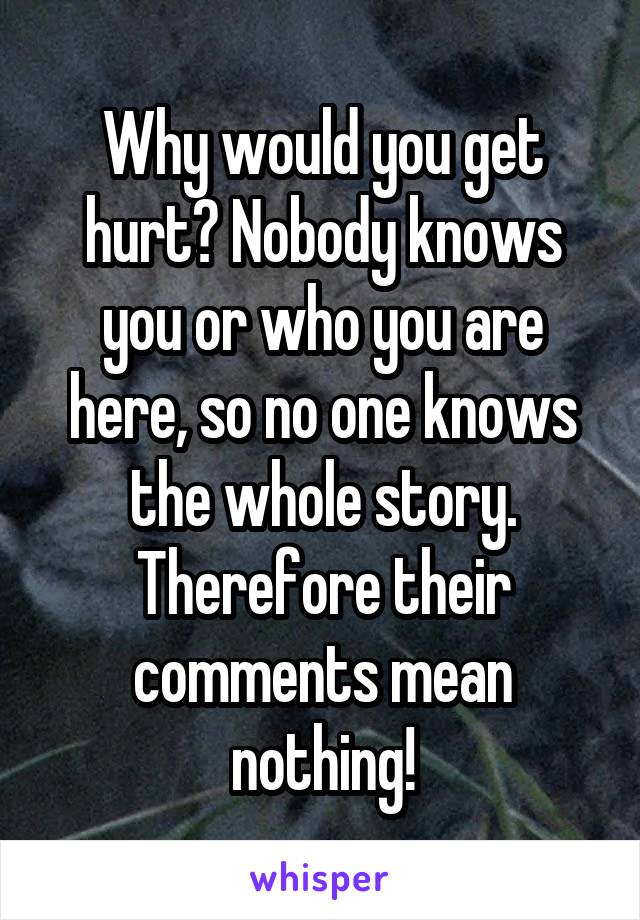 Why would you get hurt? Nobody knows you or who you are here, so no one knows the whole story. Therefore their comments mean nothing!