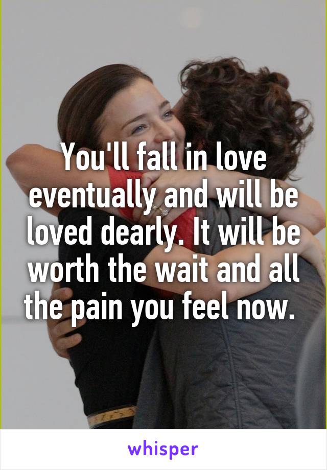 You'll fall in love eventually and will be loved dearly. It will be worth the wait and all the pain you feel now. 