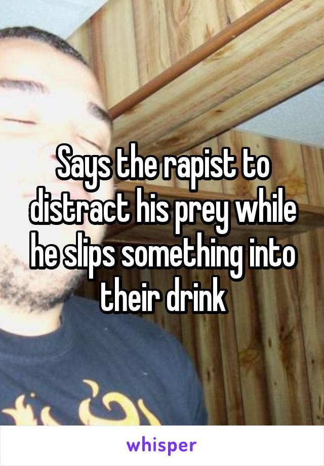 Says the rapist to distract his prey while he slips something into their drink