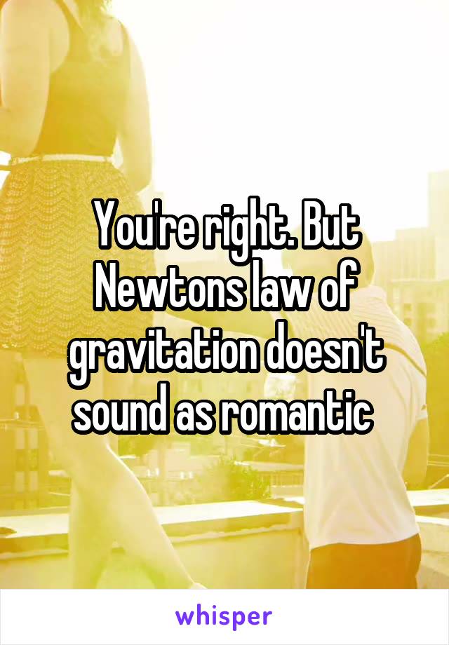 You're right. But Newtons law of gravitation doesn't sound as romantic 