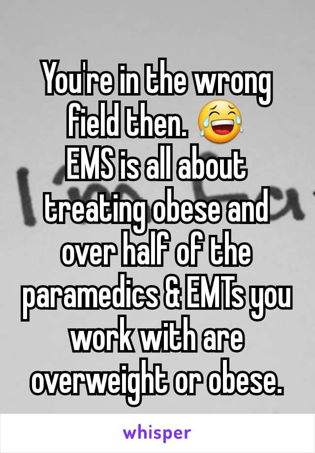 You're in the wrong field then. 😂
EMS is all about treating obese and over half of the paramedics & EMTs you work with are overweight or obese.