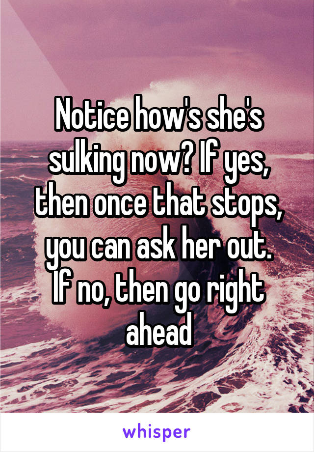 Notice how's she's sulking now? If yes, then once that stops, you can ask her out.
If no, then go right ahead