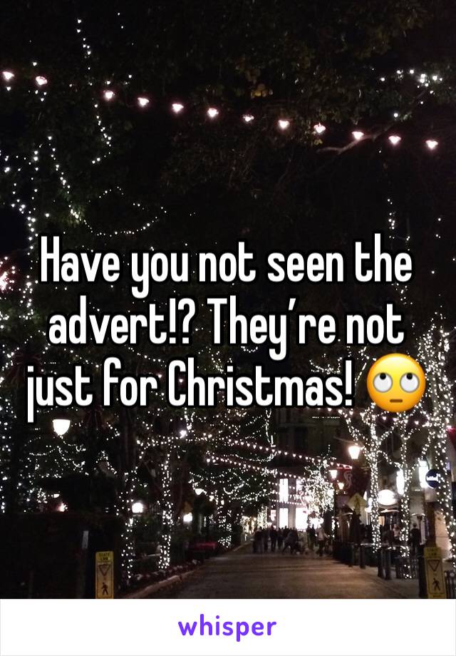 Have you not seen the advert!? They’re not just for Christmas! 🙄