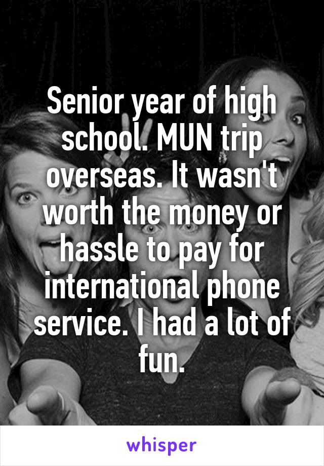 Senior year of high school. MUN trip overseas. It wasn't worth the money or hassle to pay for international phone service. I had a lot of fun.