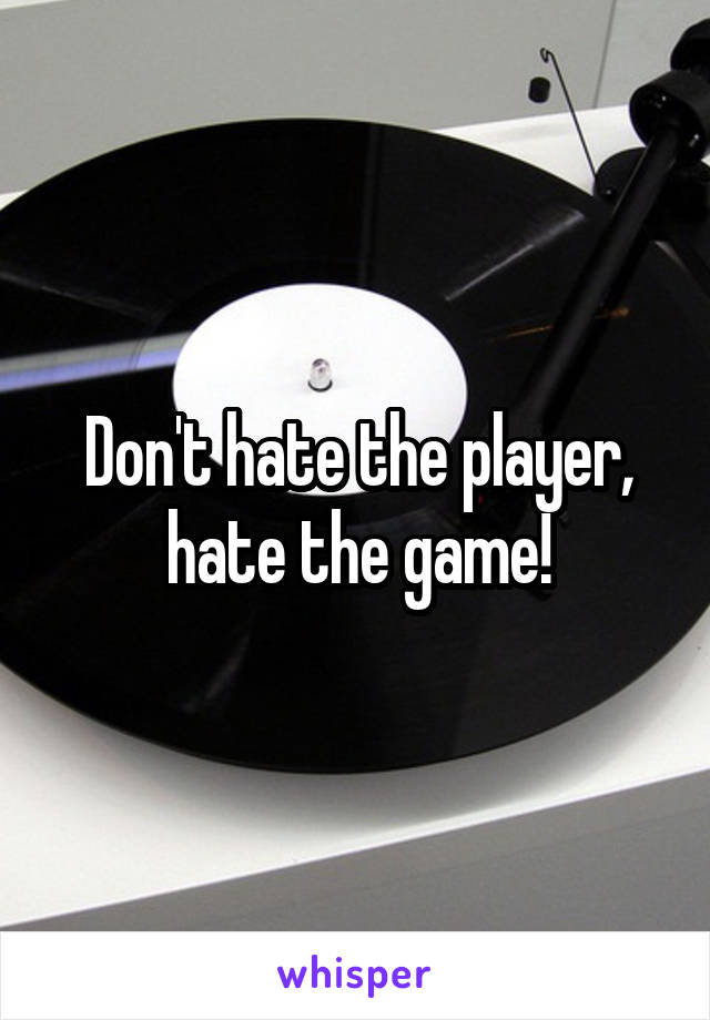 Don't hate the player, hate the game!