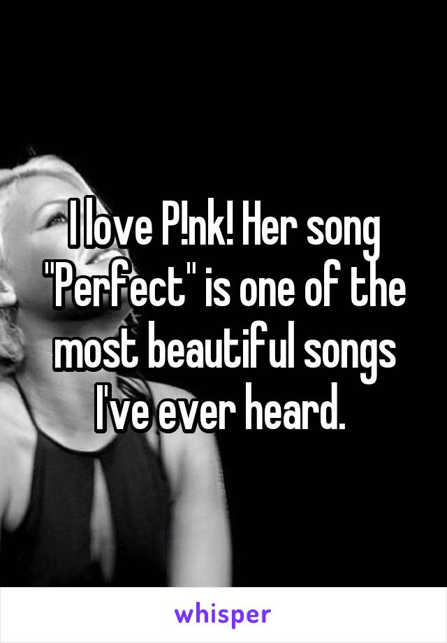 I love P!nk! Her song "Perfect" is one of the most beautiful songs I've ever heard. 