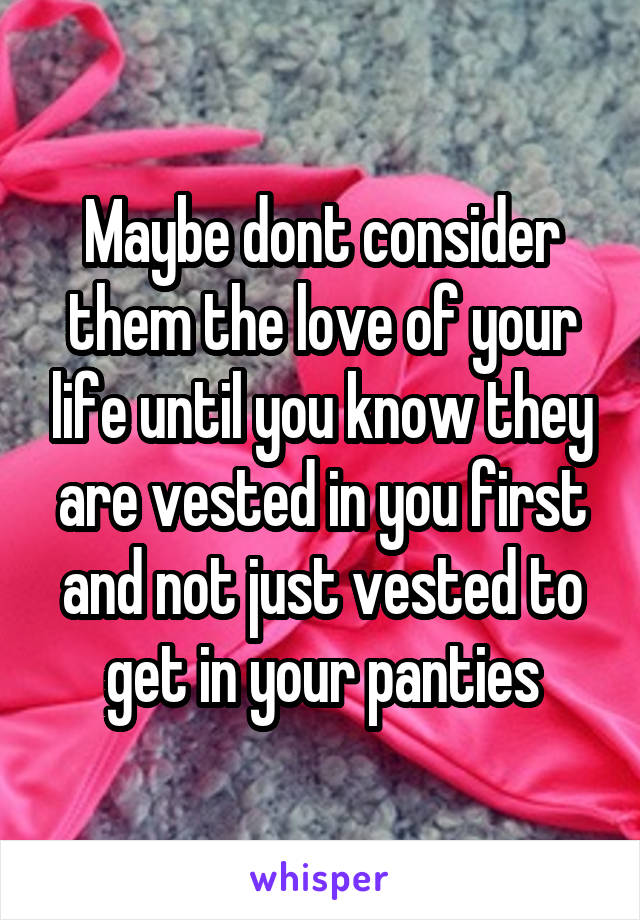 Maybe dont consider them the love of your life until you know they are vested in you first and not just vested to get in your panties