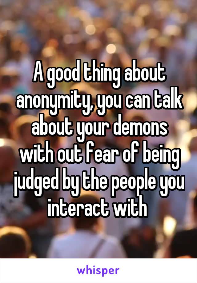 A good thing about anonymity, you can talk about your demons with out fear of being judged by the people you interact with 