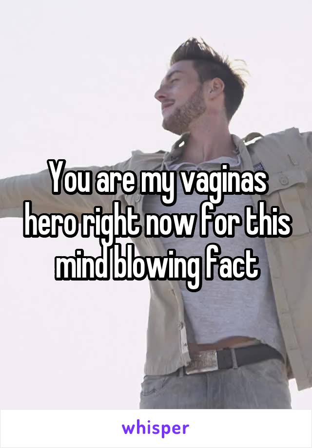 You are my vaginas hero right now for this mind blowing fact