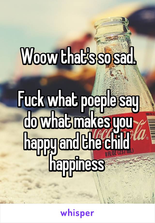 Woow that's so sad.

Fuck what poeple say do what makes you happy and the child  happiness 