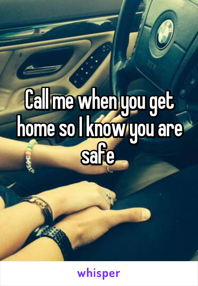 Call me when you get home so I know you are safe 

