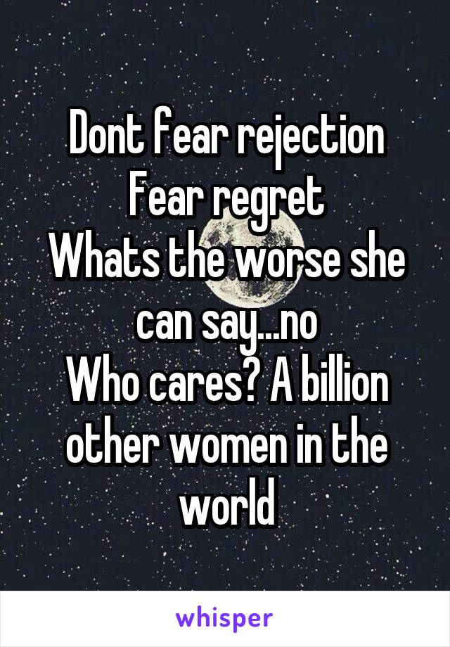 Dont fear rejection
Fear regret
Whats the worse she can say...no
Who cares? A billion other women in the world