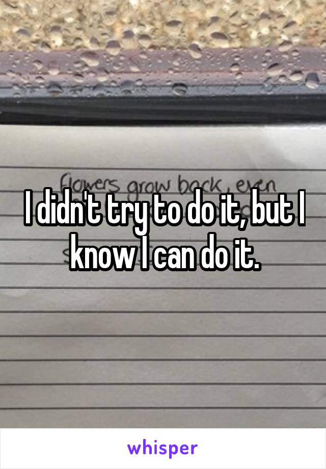 I didn't try to do it, but I know I can do it.