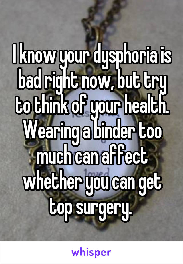 I know your dysphoria is bad right now, but try to think of your health. Wearing a binder too much can affect whether you can get top surgery. 
