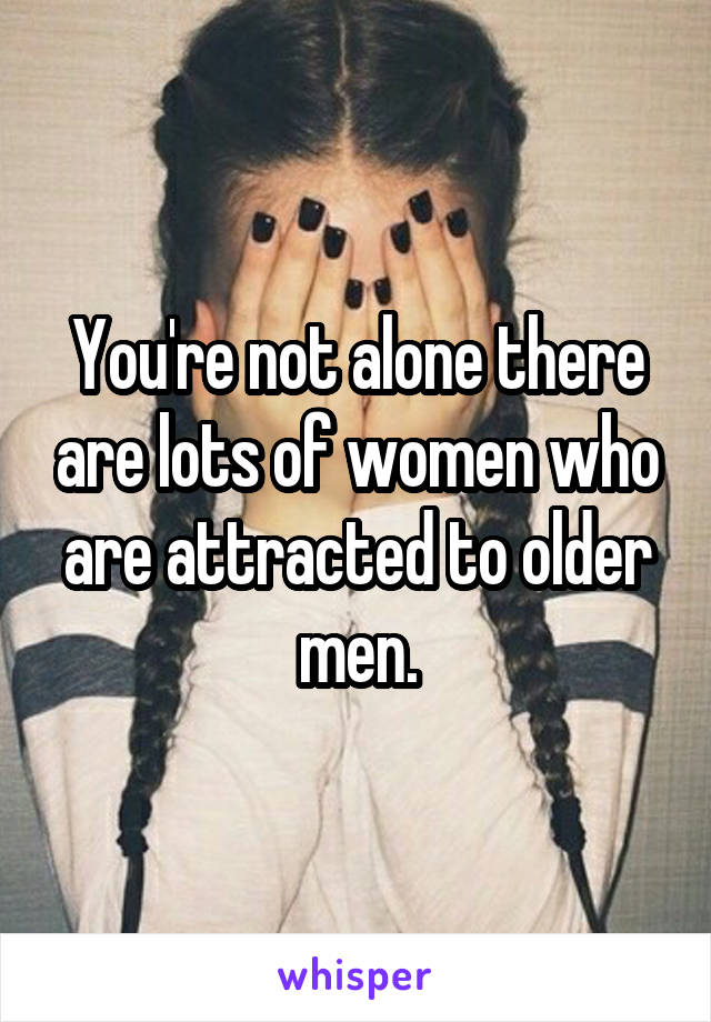 You're not alone there are lots of women who are attracted to older men.