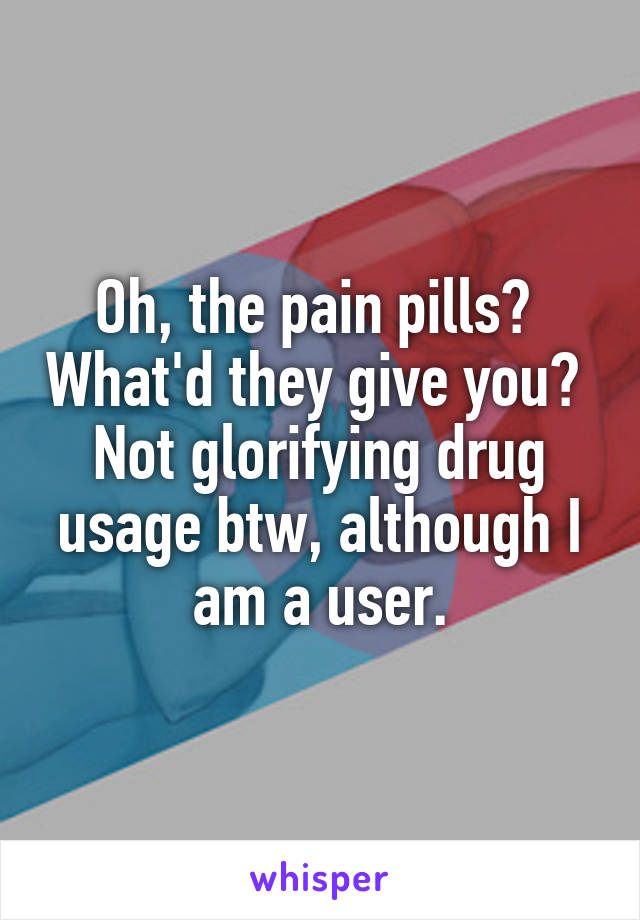 Oh, the pain pills?  What'd they give you?  Not glorifying drug usage btw, although I am a user.