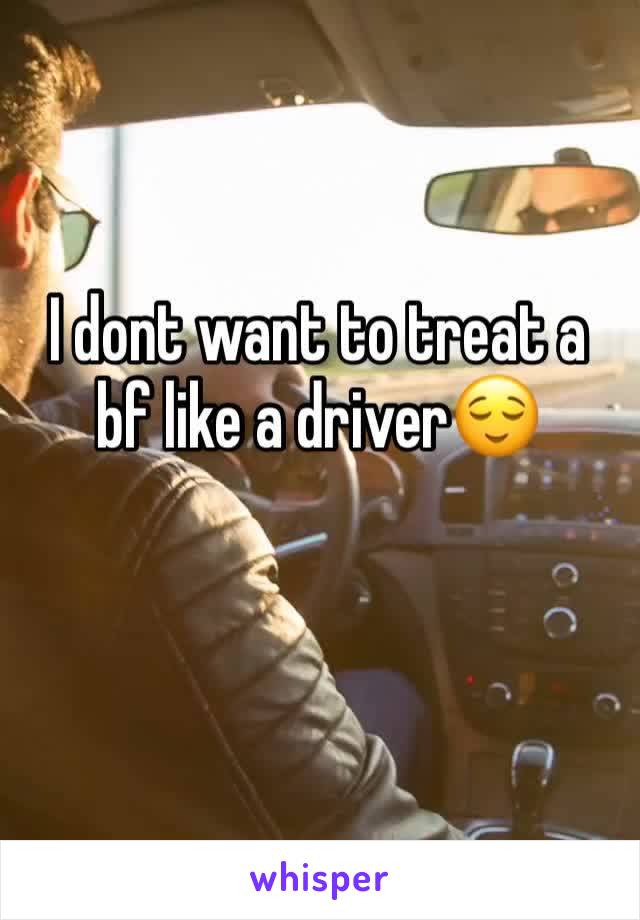 I dont want to treat a bf like a driver😌