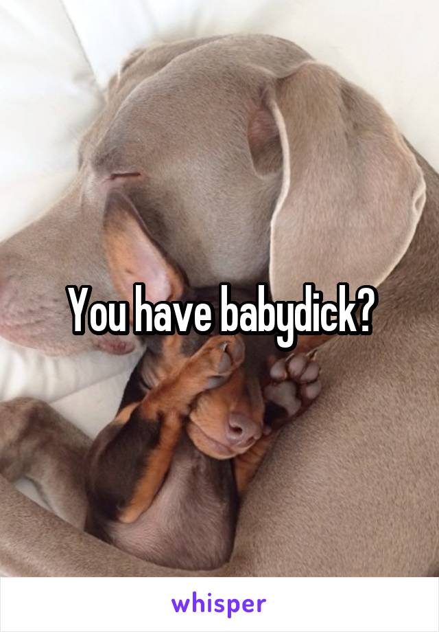 You have babydick?